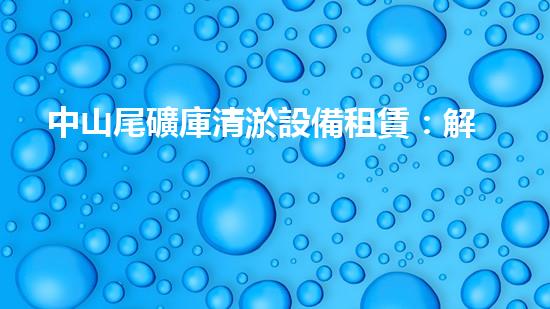中山尾礦庫清淤設備租賃：解決尾礦庫隱患，保護環(huán)境的關鍵！